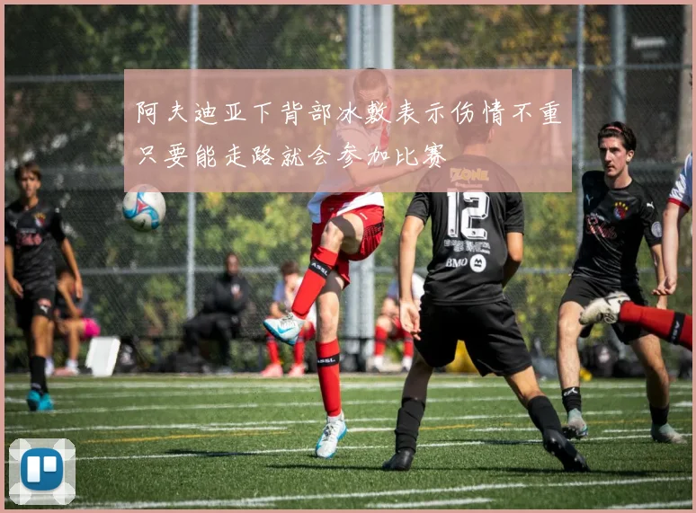 阿夫迪亚下背部冰敷表示伤情不重只要能走路就会参加比赛