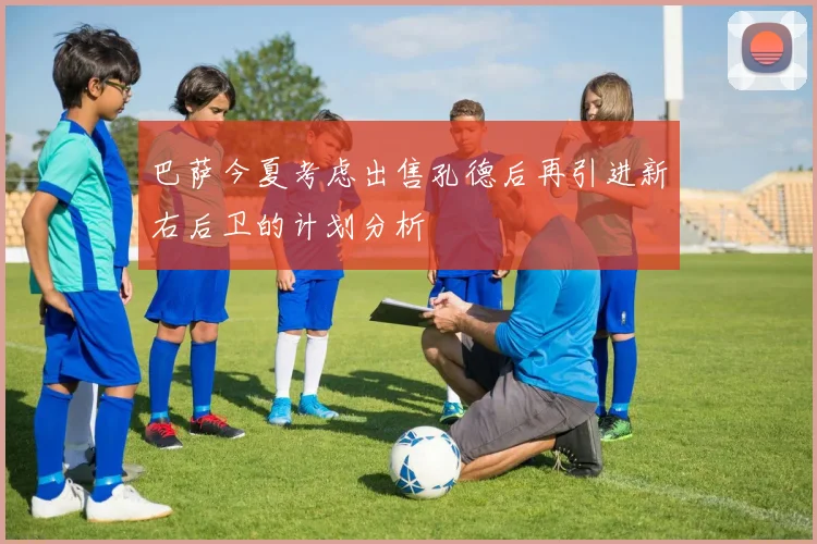 巴萨今夏考虑出售孔德后再引进新右后卫的计划分析