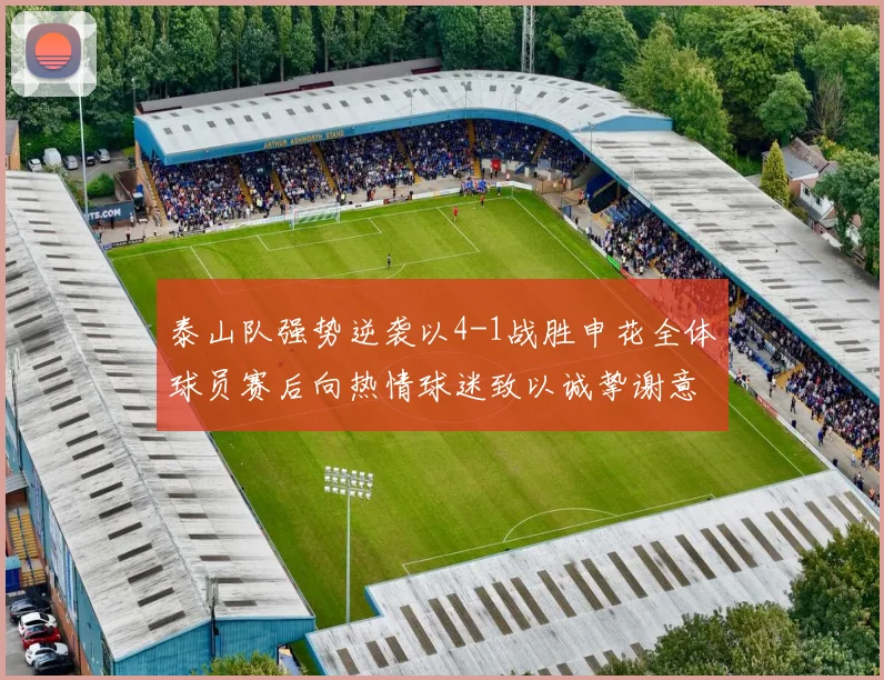泰山队强势逆袭以4-1战胜申花全体球员赛后向热情球迷致以诚挚谢意
