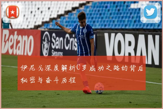 伊尼戈深度解析C罗成功之路的背后秘密与奋斗历程