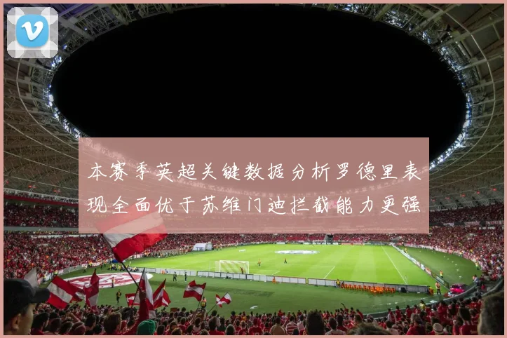 本赛季英超关键数据分析罗德里表现全面优于苏维门迪拦截能力更强