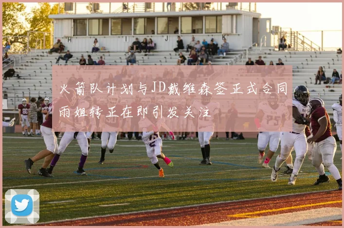火箭队计划与JD戴维森签正式合同雨姐转正在即引发关注