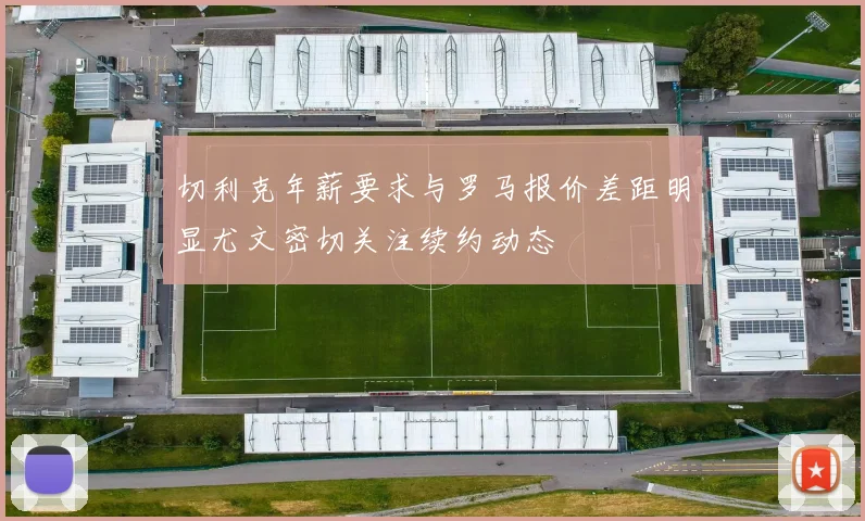 切利克年薪要求与罗马报价差距明显尤文密切关注续约动态