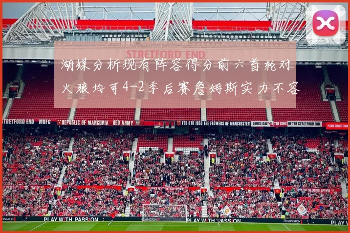 湖媒分析现有阵容得分前六首轮对火狼均可4-2季后赛詹姆斯实力不容小觑