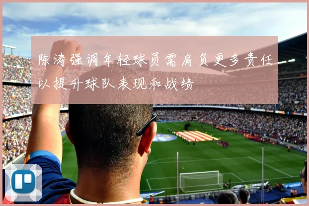 陈涛强调年轻球员需肩负更多责任以提升球队表现和战绩