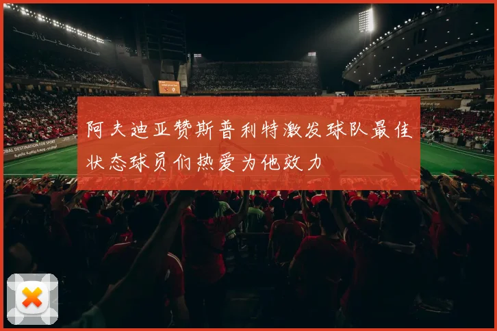 阿夫迪亚赞斯普利特激发球队最佳状态球员们热爱为他效力