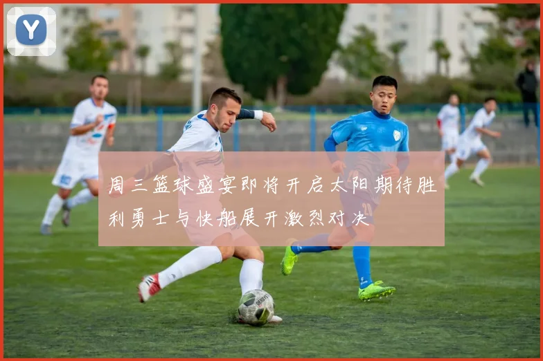 周三篮球盛宴即将开启太阳期待胜利勇士与快船展开激烈对决