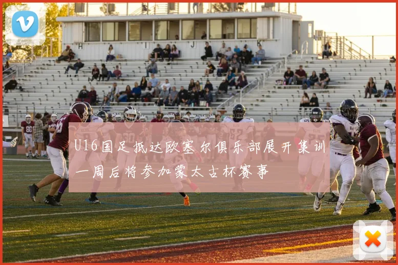 U16国足抵达欧塞尔俱乐部展开集训一周后将参加蒙太古杯赛事