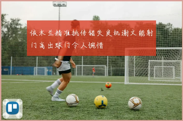 依木兰精准挑传错失良机谢文能射门高出球门令人惋惜