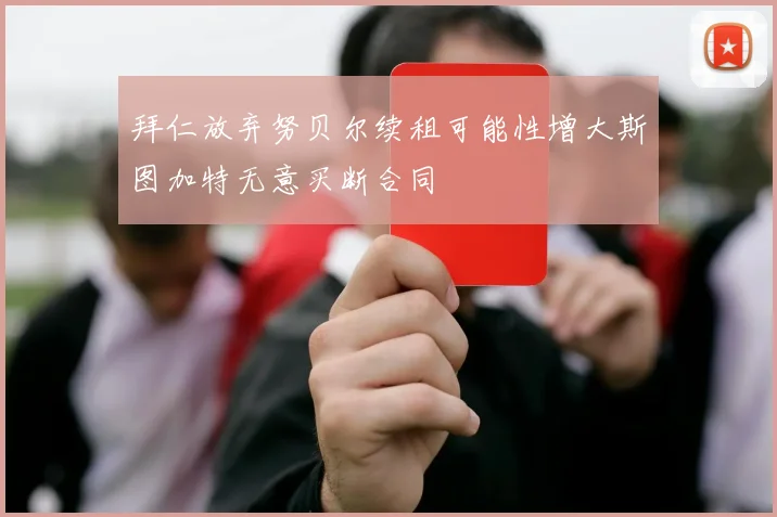拜仁放弃努贝尔续租可能性增大斯图加特无意买断合同