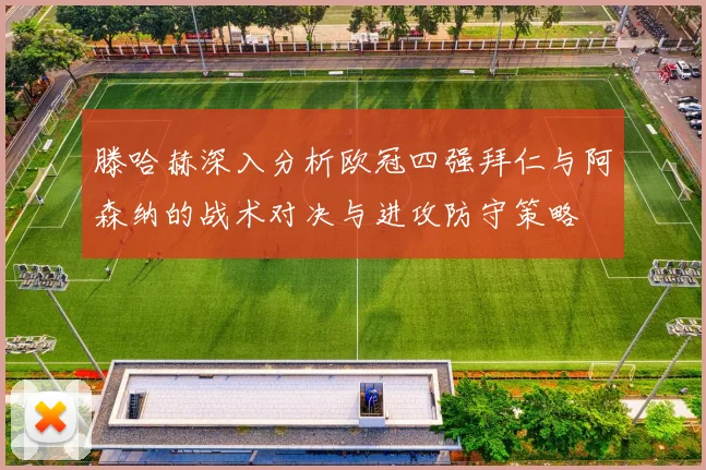 滕哈赫深入分析欧冠四强拜仁与阿森纳的战术对决与进攻防守策略