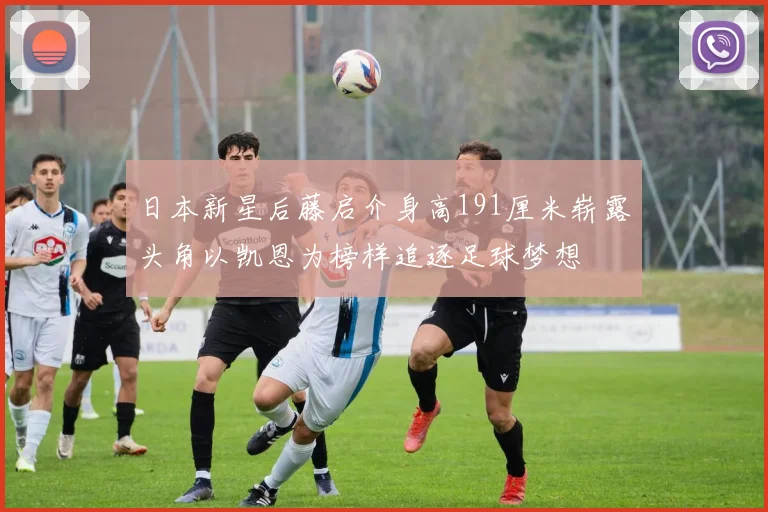 日本新星后藤启介身高191厘米崭露头角以凯恩为榜样追逐足球梦想