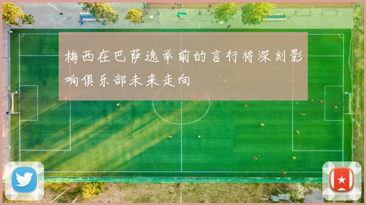 梅西在巴萨选举前的言行将深刻影响俱乐部未来走向