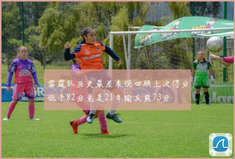 雷霆队历史最差表现回顾上次得分低于82分竟是21年输灰熊73分