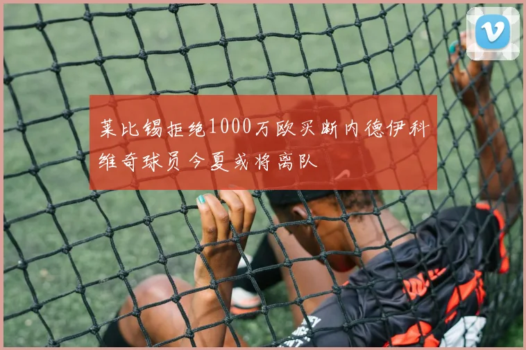 莱比锡拒绝1000万欧买断内德伊科维奇球员今夏或将离队