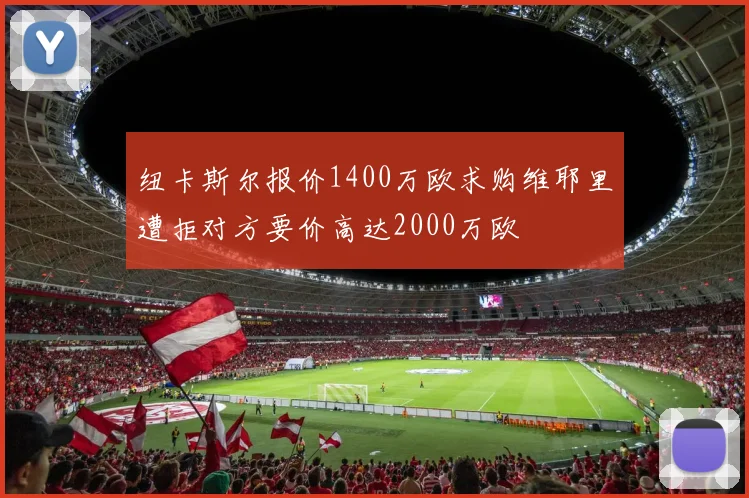 纽卡斯尔报价1400万欧求购维耶里遭拒对方要价高达2000万欧