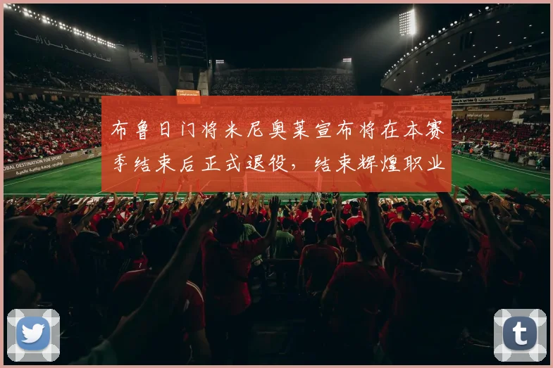 布鲁日门将米尼奥莱宣布将在本赛季结束后正式退役，结束辉煌职业生涯