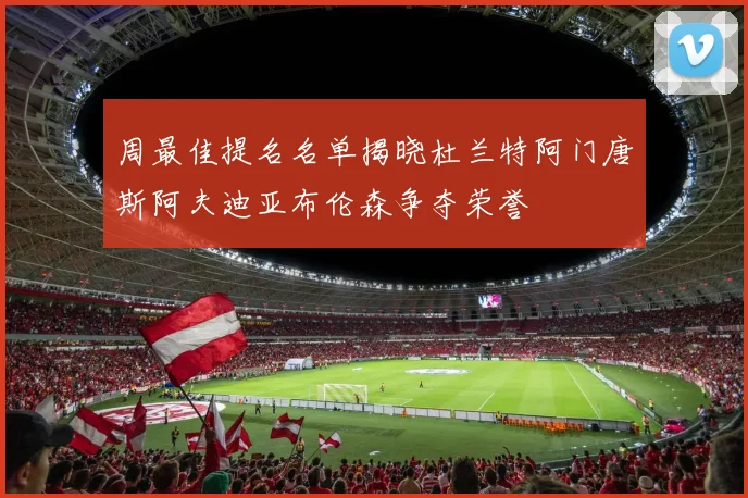 周最佳提名名单揭晓杜兰特阿门唐斯阿夫迪亚布伦森争夺荣誉