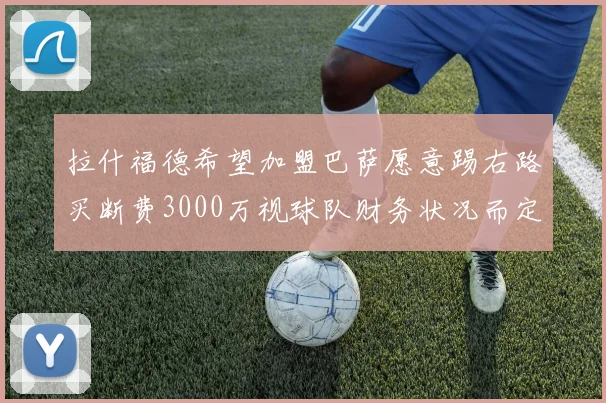拉什福德希望加盟巴萨愿意踢右路买断费3000万视球队财务状况而定