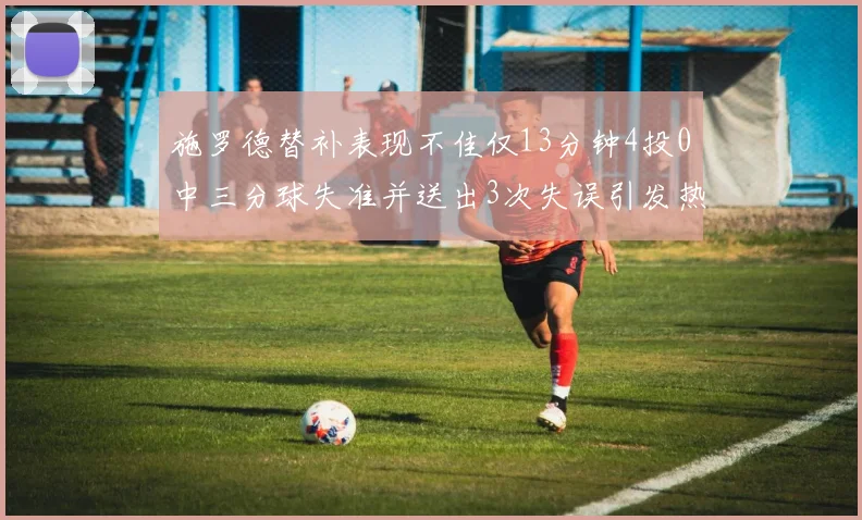 施罗德替补表现不佳仅13分钟4投0中三分球失准并送出3次失误引发热议