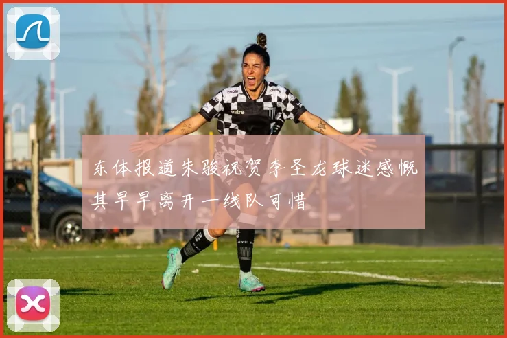 东体报道朱骏祝贺李圣龙球迷感慨其早早离开一线队可惜