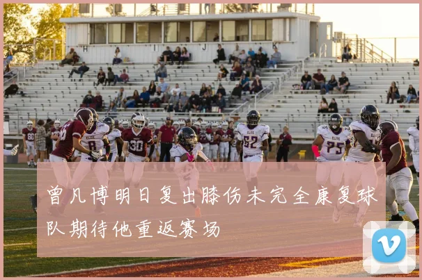 曾凡博明日复出膝伤未完全康复球队期待他重返赛场