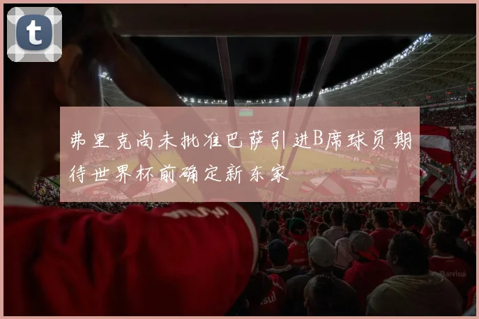 弗里克尚未批准巴萨引进B席球员期待世界杯前确定新东家