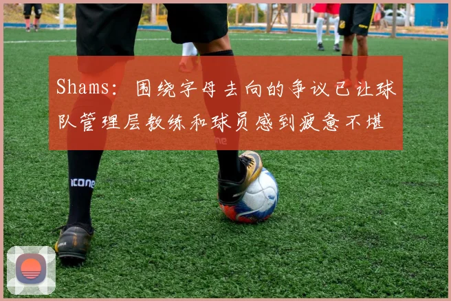 Shams：围绕字母去向的争议已让球队管理层教练和球员感到疲惫不堪