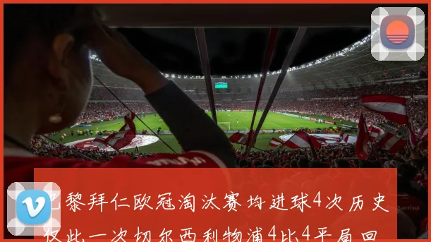 巴黎拜仁欧冠淘汰赛均进球4次历史仅此一次切尔西利物浦4比4平局回顾