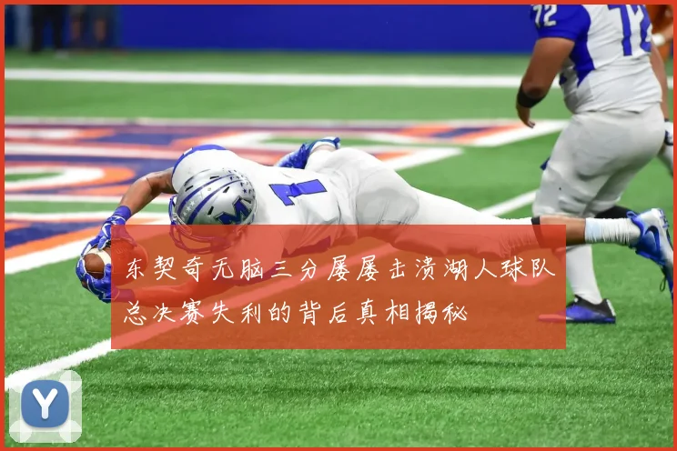 东契奇无脑三分屡屡击溃湖人球队总决赛失利的背后真相揭秘
